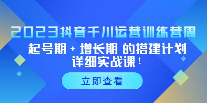 2023抖音千川运营训练营，起号期+增长期 的搭建计划详细实战课-鬼谷创业网