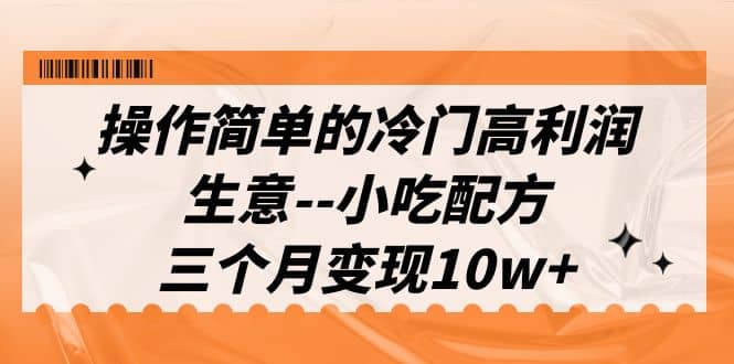 操作简单的冷门高利润生意–小吃配方，三个月变现10w+（教程+配方资料）-鬼谷创业网