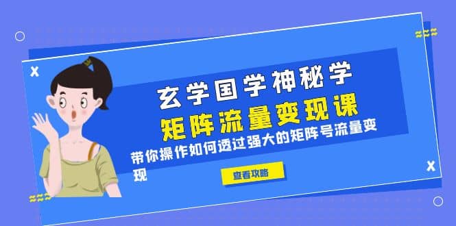 玄学国学神秘学矩阵·流量变现课，带你操作如何透过强大的矩阵号流量变现-鬼谷创业网