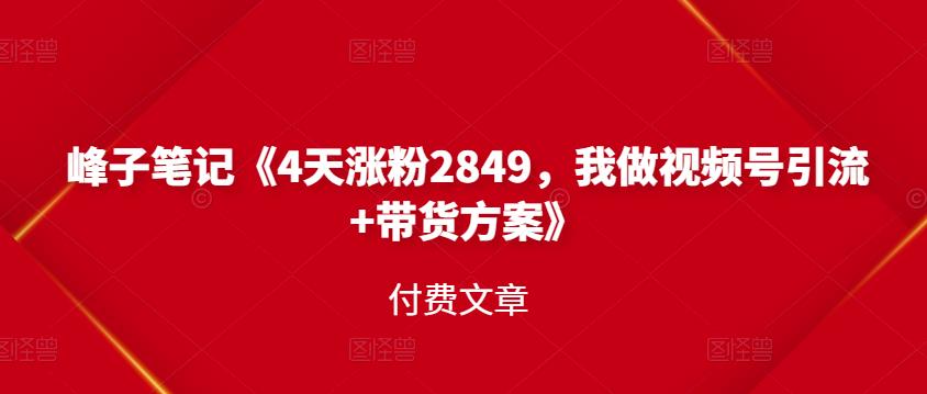 峰子笔记《4天涨粉2849，我做视频号引流+带货方案》付费文章-鬼谷创业网