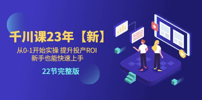 千川课23年【新】从0-1开始实操 提升投产ROI 新手也能快速上手 22节完整版-鬼谷创业网