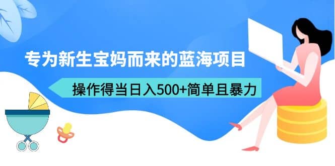 专为新生宝妈而来的蓝海项目，操作得当日入500+简单且暴力（教程+工具）-鬼谷创业网