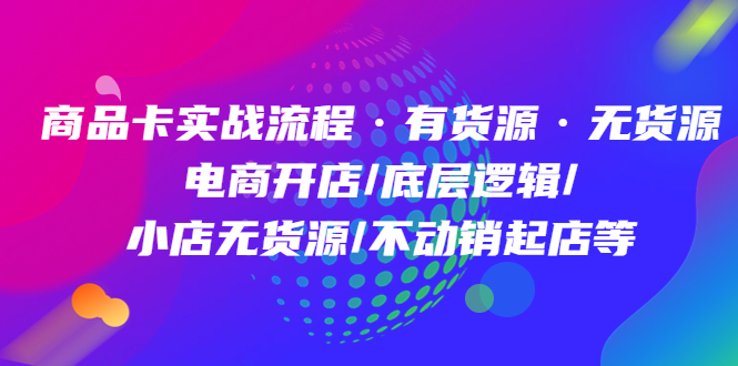 商品卡实战流程·有货源无货源 电商开店/底层逻辑/小店无货源/不动销起店等-鬼谷创业网