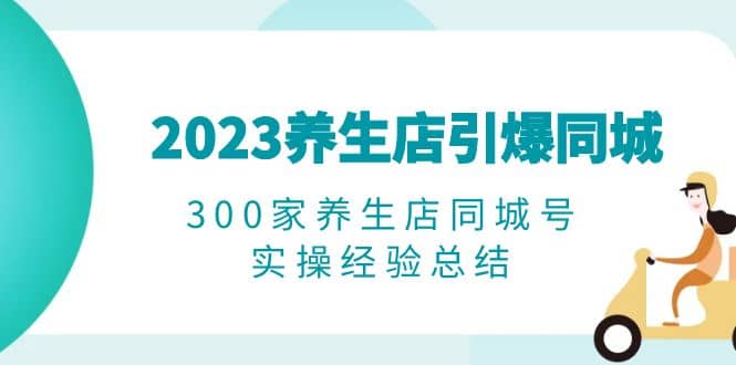 2023养生店·引爆同城，300家养生店同城号实操经验总结-鬼谷创业网