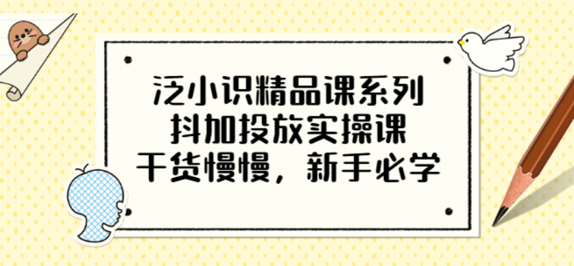 泛小识精品课系列：抖加投放实操课，干货慢慢，新手必学（12节视频课）-鬼谷创业网