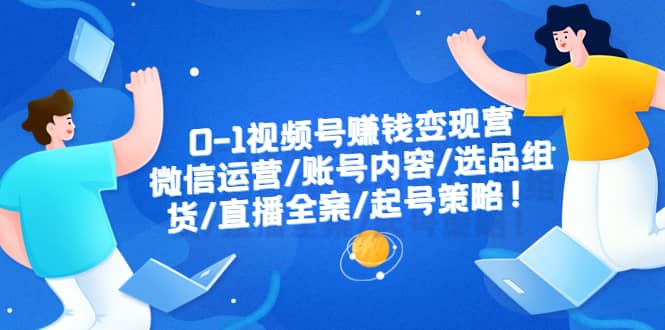 0-1视频号赚钱变现营：微信运营-账号内容-选品组货-直播全案-起号策略-鬼谷创业网