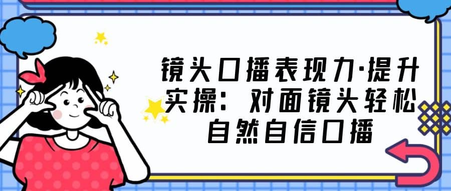 镜头口播表现力·提升实操：对面镜头轻松自然自信口播（23节课）-鬼谷创业网