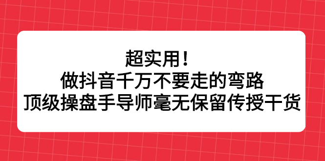 超实用！做抖音千万不要走的弯路，顶级操盘手导师毫无保留传授干货-鬼谷创业网