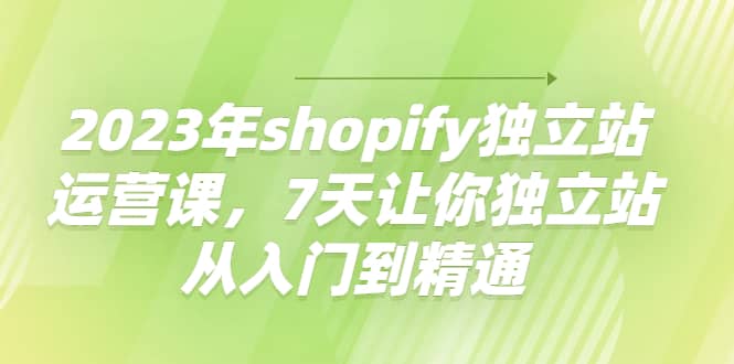 2023年shopify独立站运营课，7天让你独立站从入门到精通-鬼谷创业网