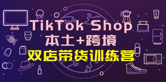 TikTok Shop本土+跨境 双店带货训练营（第十五期）全球好物买卖 一店卖全球-鬼谷创业网
