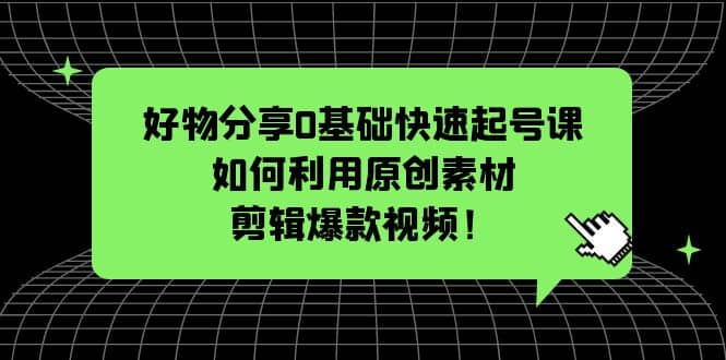 好物分享0基础快速起号课：如何利用原创素材剪辑爆款视频！-鬼谷创业网