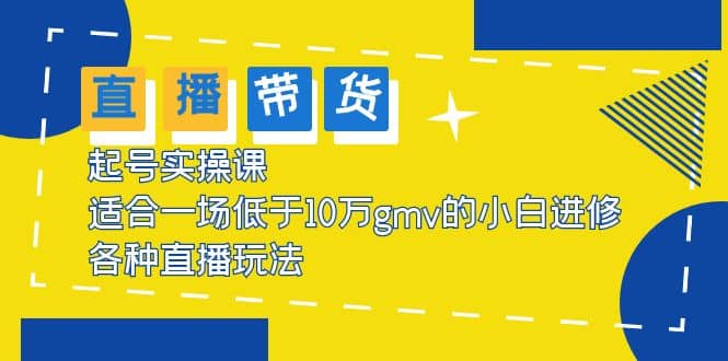 2023直播带货起号实操课，适合一场低于·10万gmv的小白进修 各种直播玩法-鬼谷创业网