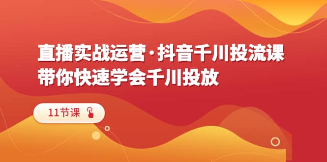 直播实战运营·抖音千川投流课，带你快速学会千川投放（11节课）-鬼谷创业网