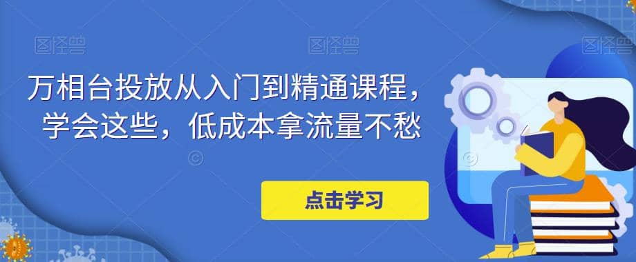 万相台投放·新手到精通课程，学会这些，低成本拿流量不愁-鬼谷创业网