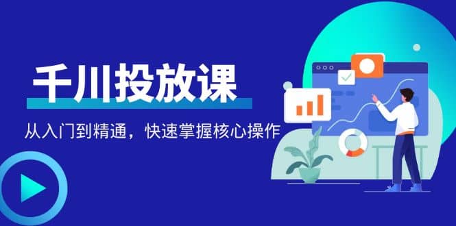 千万级直播操盘手带你玩转千川投放：从入门到精通，快速掌握核心操作-鬼谷创业网