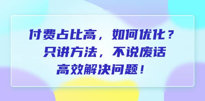 付费 占比高，如何优化？只讲方法，不说废话，高效解决问题-鬼谷创业网