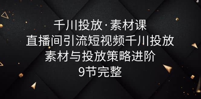 千川投放·素材课：直播间引流短视频千川投放素材与投放策略进阶，9节完整-鬼谷创业网