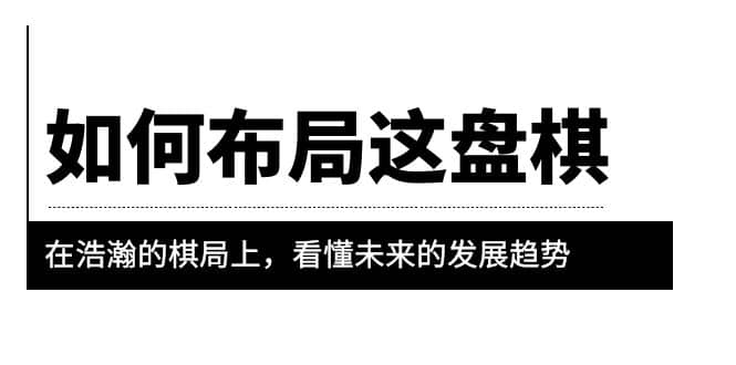 某公众号付费文章《如何布局这盘棋》在浩瀚的棋局上，看懂未来的发展趋势-鬼谷创业网