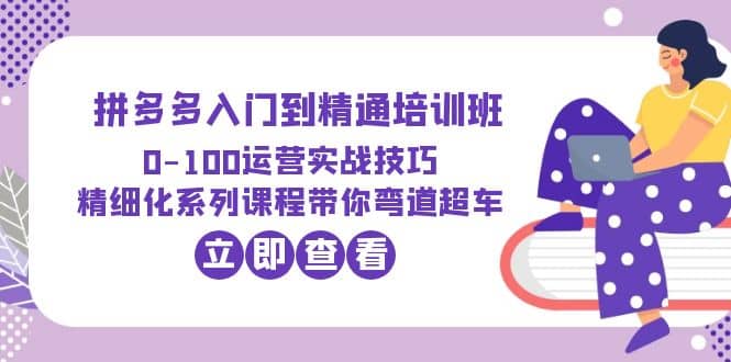 2023拼多多入门到精通培训班：0-100运营实战技巧 精细化系列课带你弯道超车-鬼谷创业网