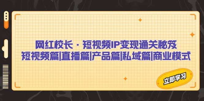 网红校长·短视频IP变现通关秘笈：短视频篇+直播篇+产品篇+私域篇+商业模式-鬼谷创业网