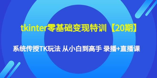 tkinter零基础变现特训【20期】系统传授TK玩法 从小白到高手 录播+直播课-鬼谷创业网