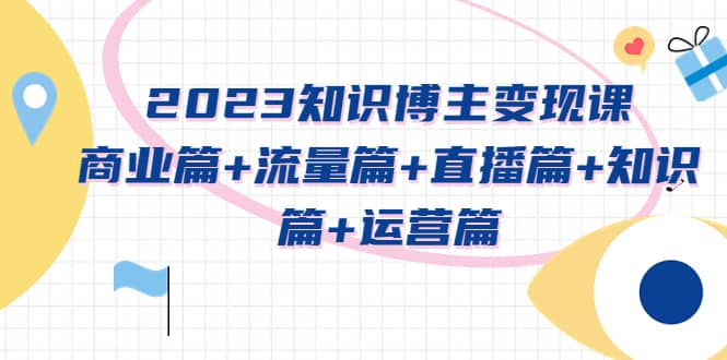 2023知识博主变现实战进阶课：商业篇+流量篇+直播篇+知识篇+运营篇-鬼谷创业网