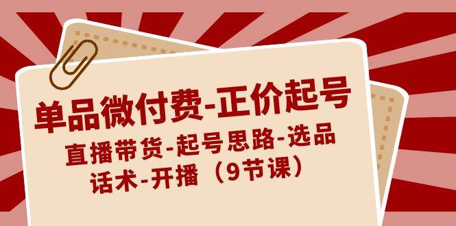 单品微付费-正价起号：直播带货-起号思路-选品-话术-开播（9节课）-鬼谷创业网