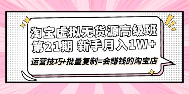 淘宝虚拟无货源高级班【第21期】运营技巧+批量复制=会赚钱的淘宝店-鬼谷创业网