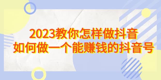 2023教你怎样做抖音，如何做一个能赚钱的抖音号（22节课）-鬼谷创业网