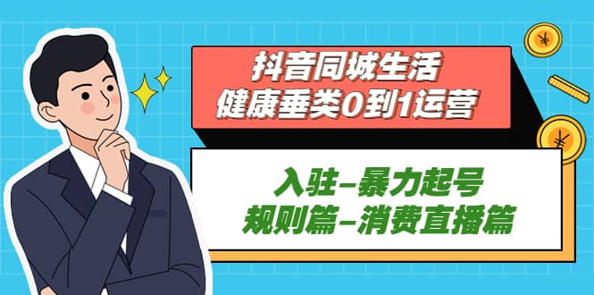 抖音同城生活-健康垂类0到1运营：入驻-暴力起号-规则篇-消费直播篇-鬼谷创业网