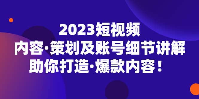 2023短视频内容·策划及账号细节讲解，助你打造·爆款内容-鬼谷创业网