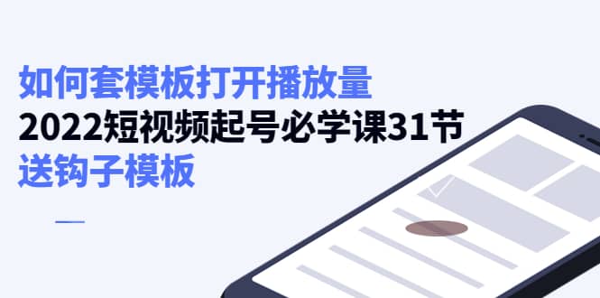 如何套模板打开播放量，2022短视频起号必学课31节，送钩子模板-鬼谷创业网