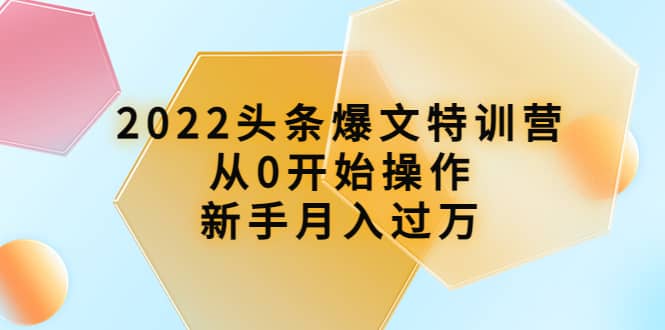 2022头条爆文特训营：从0开始操作，新手月入过万（16节课时）-鬼谷创业网