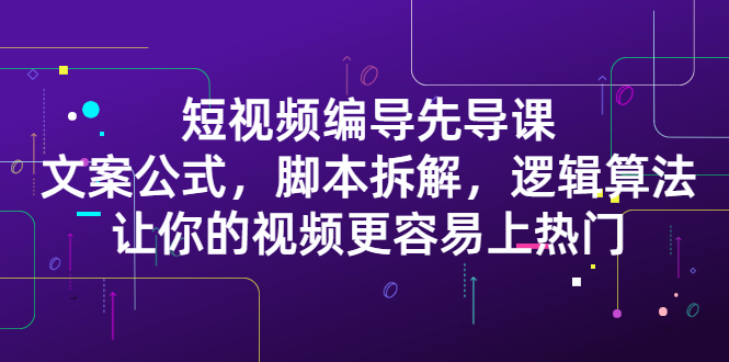 短视频编导先导课：​文案公式，脚本拆解，逻辑算法，让你的视频更容易上热门-鬼谷创业网