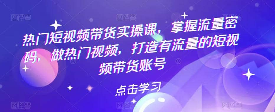 热门短视频带货实战 掌握流量密码 做热门视频 打造有流量的短视频带货账号-鬼谷创业网