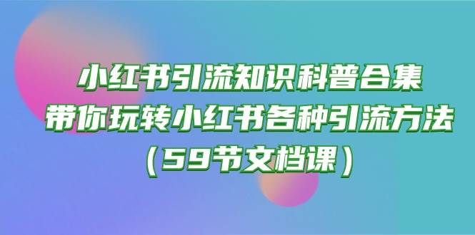 小红书引流知识科普合集，带你玩转小红书各种引流方法（59节文档课）-鬼谷创业网