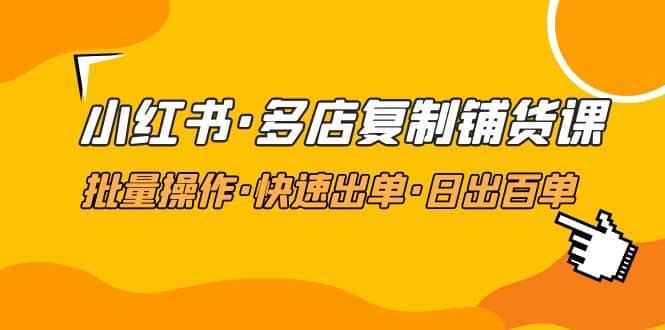 小红书·多店复制铺货课，批量操作·快速出单·日出百单（更新2023年2月）-鬼谷创业网