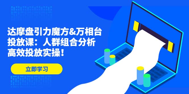 达摩盘引力魔方&万相台投放课：人群组合分析，高效投放实操-鬼谷创业网