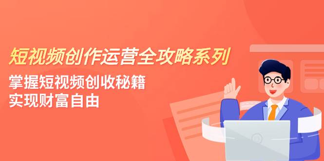 短视频创作运营-全攻略系列，掌握短视频创收秘籍，实现财富自由（4节课）-鬼谷创业网