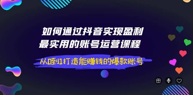 如何通过抖音实现盈利，最实用的账号运营课程 从0到1打造能赚钱的爆款账号-鬼谷创业网