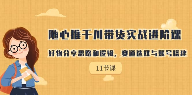 随心推千川带货实战进阶课，好物分享思路和逻辑，赛道选择与账号搭建-鬼谷创业网