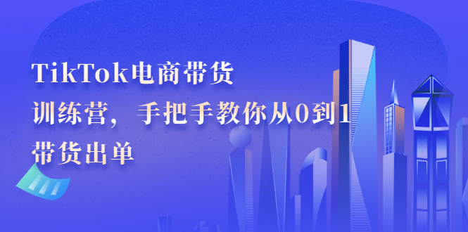 TikTok电商带货训练营，手把手教你从0到1带货出单-鬼谷创业网