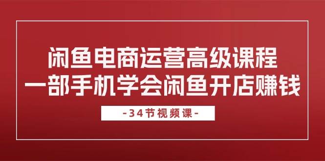 闲鱼电商运营高级课程，一部手机学会闲鱼开店赚钱（34节课）-鬼谷创业网