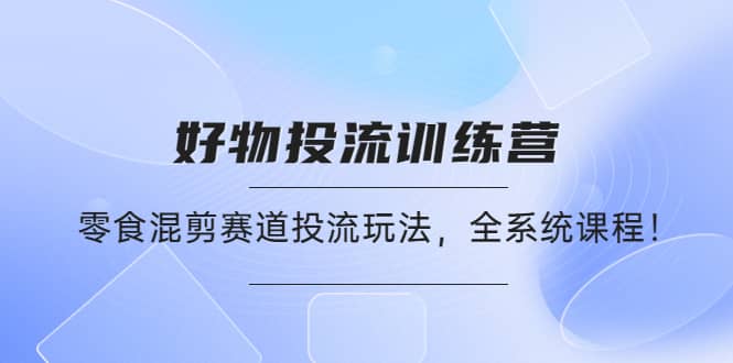 好物推广投流训练营：零食混剪赛道投流玩法，全系统课程-鬼谷创业网