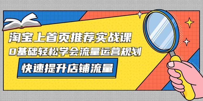 淘宝上首页/推荐实战课：0基础轻松学会流量运营规划，快速提升店铺流量-鬼谷创业网