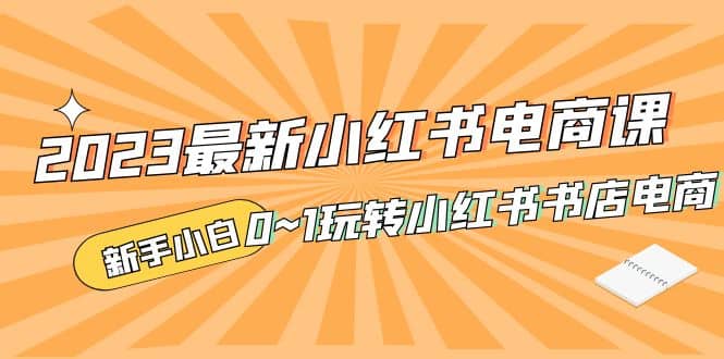 2023最新小红书·电商课，新手小白从0~1玩转小红书书店电商-鬼谷创业网