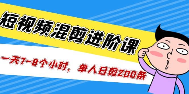 短视频混剪/进阶课，一天7-8个小时，单人日剪200条实战攻略教学-鬼谷创业网