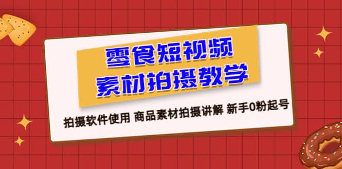 零食 短视频素材拍摄教学，拍摄软件使用 商品素材拍摄讲解 新手0粉起号-鬼谷创业网