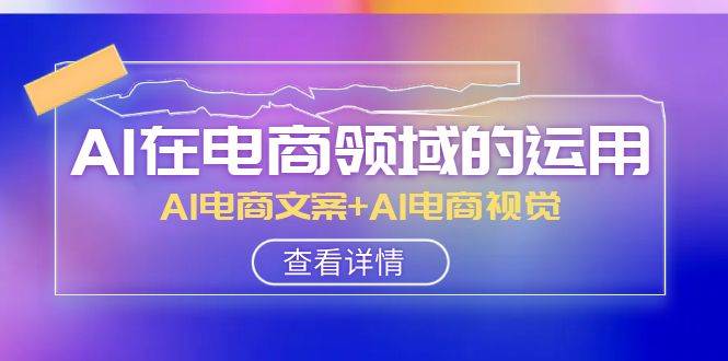 AI-在电商领域的运用线上课，AI电商文案+AI电商视觉（14节课）-鬼谷创业网