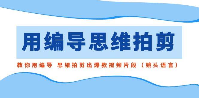 用编导的思维拍剪，教你用编导 思维拍剪出爆款视频片段（镜头语言）-鬼谷创业网